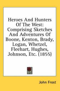 Cover image for Heroes and Hunters of the West: Comprising Sketches and Adventures of Boone, Kenton, Brady, Logan, Whetzel, Fleehart, Hughes, Johnson, Etc. (1855)