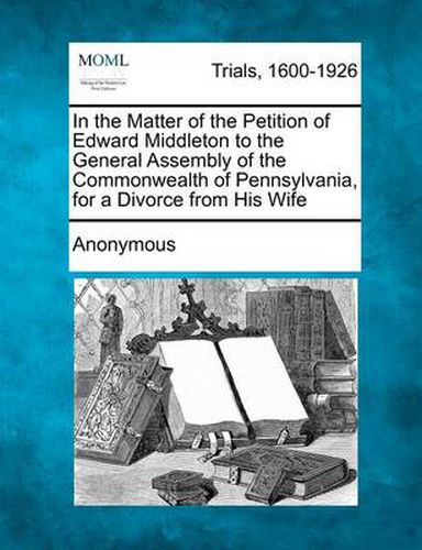 Cover image for In the Matter of the Petition of Edward Middleton to the General Assembly of the Commonwealth of Pennsylvania, for a Divorce from His Wife