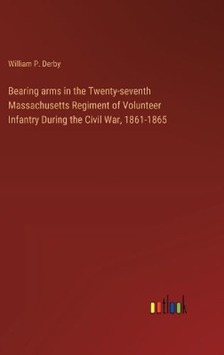 Bearing arms in the Twenty-seventh Massachusetts Regiment of Volunteer Infantry During the Civil War, 1861-1865