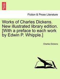 Cover image for Works of Charles Dickens. New Illustrated Library Edition. [With a Preface to Each Work by Edwin P. Whipple.]