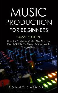 Cover image for Music Production For Beginners 2022+ Edition: How to Produce Music, The Easy to Read Guide for Music Producers & Songwriters (music business, electronic dance music, songwriting, producing music)