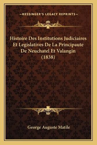 Histoire Des Institutions Judiciaires Et Legislatives de La Principaute de Neuchatel Et Valangin (1838)