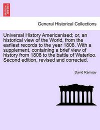 Cover image for Universal History Americanised; Or, an Historical View of the World, from the Earliest Records to the Year 1808. with a Supplement, Containing a Brief View of History from 1808 to the Battle of Waterloo. Second Edition, Revised and Corrected.