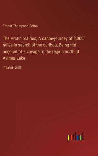 Cover image for The Arctic prairies; A canoe-journey of 2,000 miles in search of the caribou, Being the account of a voyage to the region north of Aylmer Lake