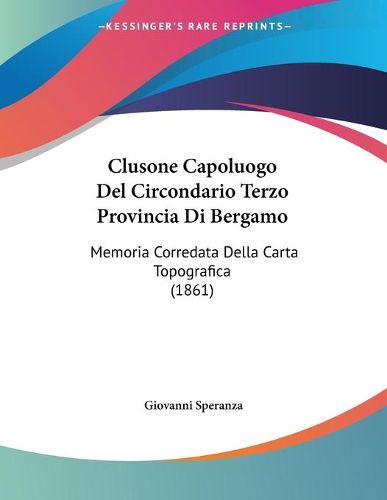 Cover image for Clusone Capoluogo del Circondario Terzo Provincia Di Bergamo: Memoria Corredata Della Carta Topografica (1861)