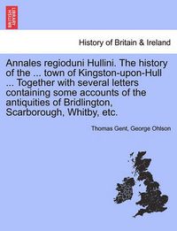 Cover image for Annales Regioduni Hullini. the History of the ... Town of Kingston-Upon-Hull ... Together with Several Letters Containing Some Accounts of the Antiquities of Bridlington, Scarborough, Whitby, Etc.