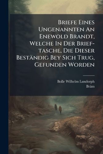 Cover image for Briefe Eines Ungenannten an Enewold Brandt, Welche in Der Brief-Tasche, Die Dieser Best Ndig Bey Sich Trug, Gefunden Worden...