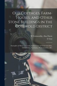 Cover image for Old Cottages, Farm-houses, and Other Stone Buildings in the Cotswold District; Examples of Minor Domestic Architecture in Gloucestershire, Oxfordshire, Northants, Worcestershire, &c.
