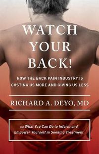 Cover image for Watch Your Back!: How the Back Pain Industry Is Costing Us More and Giving Us Less-and What You Can Do to Inform and Empower Yourself in Seeking Treatment