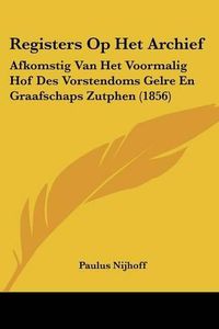 Cover image for Registers Op Het Archief: Afkomstig Van Het Voormalig Hof Des Vorstendoms Gelre En Graafschaps Zutphen (1856)