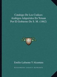 Cover image for Catalogo de Los Codices Arabigos Adquiridos En Tetuan Por El Gobierno de S. M. (1862)