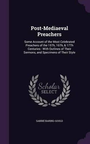 Cover image for Post-Mediaeval Preachers: Some Account of the Most Celebrated Preachers of the 15th, 16th, & 17th Centuries: With Outlines of Their Sermons, and Specimens of Their Style