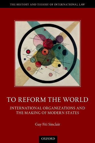 To Reform the World: International Organizations and the Making of Modern States