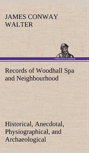 Cover image for Records of Woodhall Spa and Neighbourhood Historical, Anecdotal, Physiographical, and Archaeological, with Other Matter