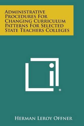 Cover image for Administrative Procedures for Changing Curriculum Patterns for Selected State Teachers Colleges
