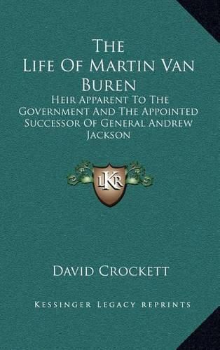 The Life of Martin Van Buren: Heir Apparent to the Government and the Appointed Successor of General Andrew Jackson