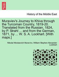 Cover image for Muraviev's Journey to Khiva Through the Turcoman Country, 1819-20. Translated from the Russian, 1824, by P. Strahl ... and from the German, 1871, by ... W. S. A. Lockhart. [With Maps.]