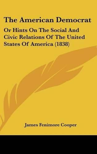 Cover image for The American Democrat: Or Hints On The Social And Civic Relations Of The United States Of America (1838)