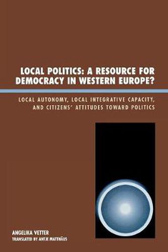 Cover image for Local Politics: A Resource for Democracy in Western Europe: Local Autonomy, Local Integrative Capacity, and Citizens' Attitudes toward Politics