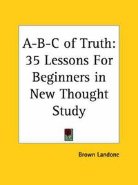 Cover image for A-B-C of Truth: 35 Lessons for Beginners in New Thought Study