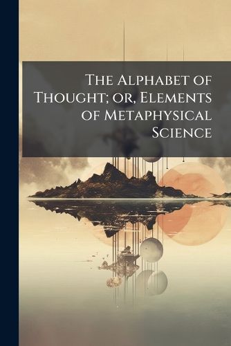 Cover image for The Alphabet of Thought; or, Elements of Metaphysical Science