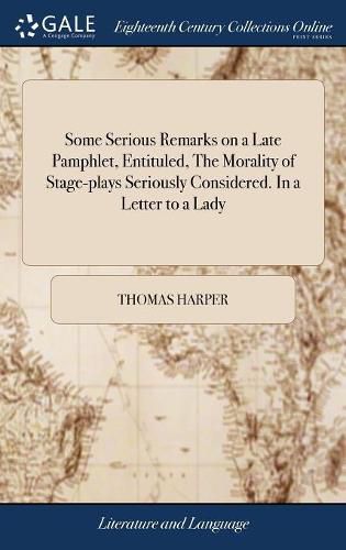 Some Serious Remarks on a Late Pamphlet, Entituled, The Morality of Stage-plays Seriously Considered. In a Letter to a Lady