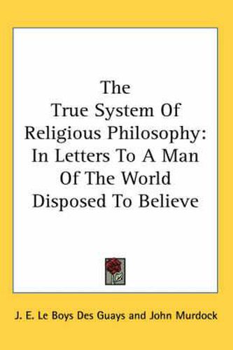 Cover image for The True System of Religious Philosophy: In Letters to a Man of the World Disposed to Believe