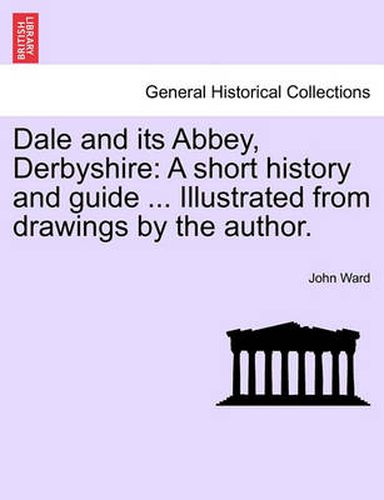 Cover image for Dale and Its Abbey, Derbyshire: A Short History and Guide ... Illustrated from Drawings by the Author.