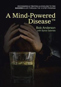 Cover image for A Mind-Powered Disease(TM): Recognizing & treating alcoholism to find success in life through the 12 Step Program