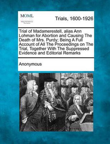 Cover image for Trial of Madamerestell, Alias Ann Lohman for Abortion and Causing the Death of Mrs. Purdy; Being a Full Account of All the Proceedings on the Trial, Together with the Suppressed Evidence and Editorial Remarks