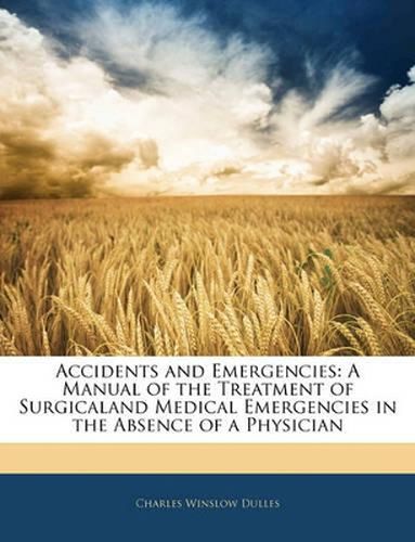 Accidents and Emergencies: A Manual of the Treatment of Surgicaland Medical Emergencies in the Absence of a Physician