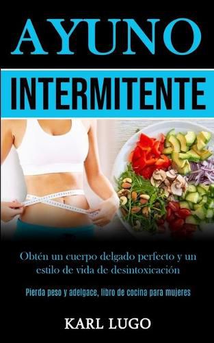 Cover image for Ayuno Intermitente: Obten un cuerpo delgado perfecto y un estilo de vida de desintoxicacion (Pierda peso y adelgace, libro de cocina para mujeres)