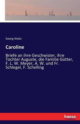 Caroline: Briefe an ihre Geschwister, ihre Tochter Auguste, die Familie Gotter, F. L. W. Meyer, A. W. und Fr. Schlegel, F. Schelling