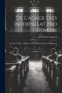 Cover image for De L'adage Dies Interpellat pro Homine; ou, De la Mise en Demeure du Debiteur Dans les Obligations a