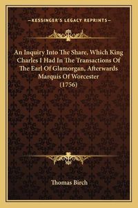 Cover image for An Inquiry Into the Share, Which King Charles I Had in the Transactions of the Earl of Glamorgan, Afterwards Marquis of Worcester (1756)