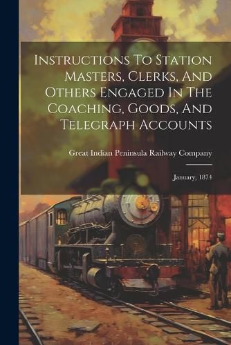 Cover image for Instructions To Station Masters, Clerks, And Others Engaged In The Coaching, Goods, And Telegraph Accounts