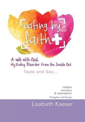 Cover image for Eating by Faith: A Walk With God. My Eating Disorder From The Inside Out: Taste and See...