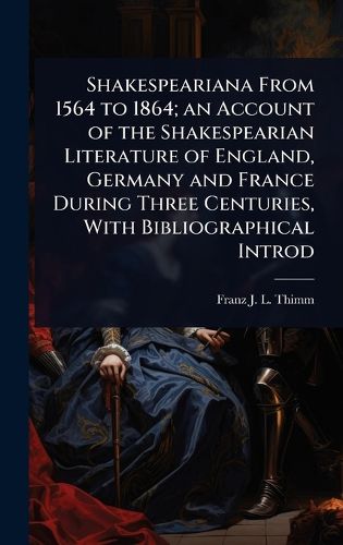 Cover image for Shakespeariana From 1564 to 1864; an Account of the Shakespearian Literature of England, Germany and France During Three Centuries, With Bibliographical Introd