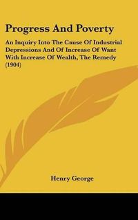 Cover image for Progress and Poverty: An Inquiry Into the Cause of Industrial Depressions and of Increase of Want with Increase of Wealth, the Remedy (1904)