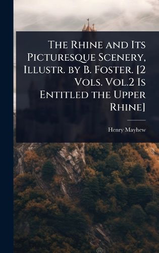 Cover image for The Rhine and Its Picturesque Scenery, Illustr. by B. Foster. [2 Vols. Vol.2 Is Entitled the Upper Rhine]