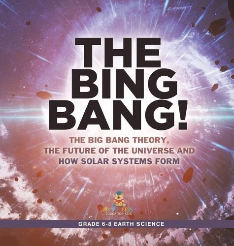 The Bing Bang! The Big Bang Theory, the Future of the Universe and How Solar Systems Form Grade 6-8 Earth Science