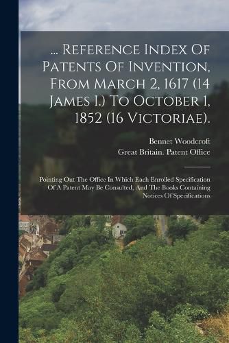 Cover image for ... Reference Index Of Patents Of Invention, From March 2, 1617 (14 James I.) To October 1, 1852 (16 Victoriae).