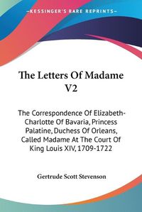 Cover image for The Letters of Madame V2: The Correspondence of Elizabeth-Charlotte of Bavaria, Princess Palatine, Duchess of Orleans, Called Madame at the Court of King Louis XIV, 1709-1722