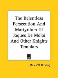 Cover image for The Relentless Persecution and Martyrdom of Jaques de Molai and Other Knights Templars