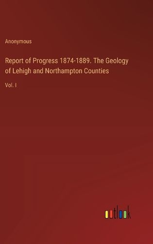 Cover image for Report of Progress 1874-1889. The Geology of Lehigh and Northampton Counties