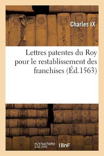 Lettres Patentes Du Roy Pour Le Restablissement Des Franchises: Auctoritez, Libertez Et Facultez Qu'ilz Estoyent Et Souloyent Estre Au Paravant Les Troubles de Lyon