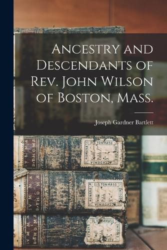 Ancestry and Descendants of Rev. John Wilson of Boston, Mass.