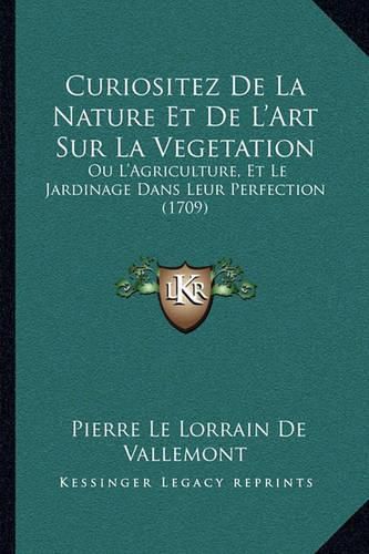 Curiositez de La Nature Et de L'Art Sur La Vegetation: Ou L'Agriculture, Et Le Jardinage Dans Leur Perfection (1709)