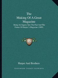 Cover image for The Making of a Great Magazine: Being an Inquiry Into the Past and the Future of Harper's Magazine (1889)