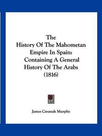 Cover image for The History of the Mahometan Empire in Spain: Containing a General History of the Arabs (1816)